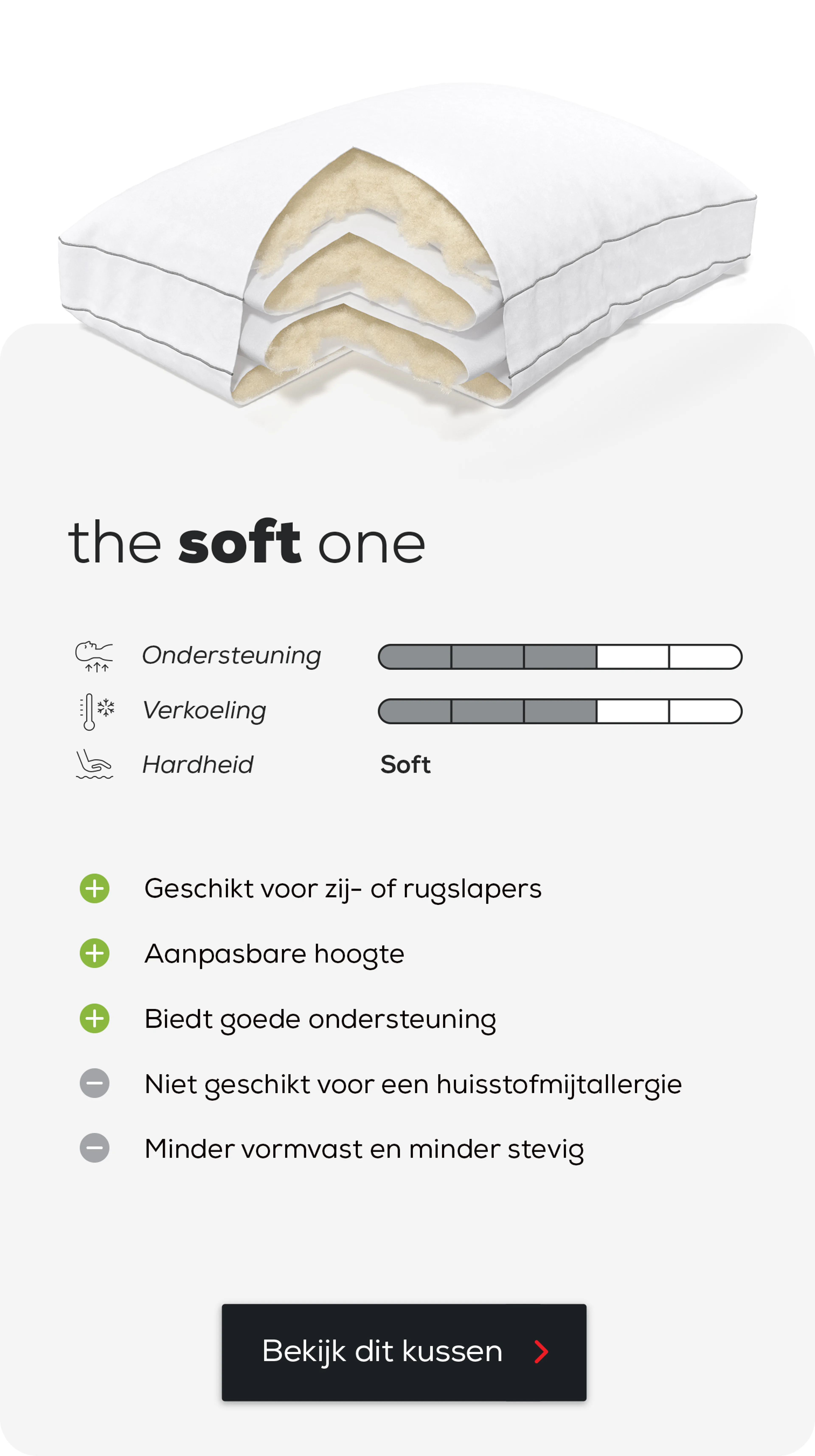 Hoofdkussen The Soft One.
Geschikt voor zij- of rugslapers.
Aanpasbare hoogte.
Biedt goede ondersteuning.
Niet geschikt voor een huisstofmijtallergie.
Minder vormvast en minder stevig.